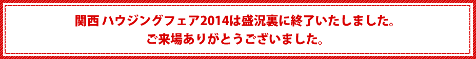 関西 ハウジングフェア2014は盛況裏に終了いたしました。ご来場ありがとうございました。